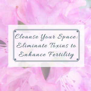 cleanse your space eliminate toxins to increase fertility